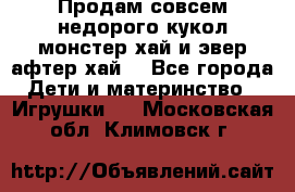 Продам совсем недорого кукол монстер хай и эвер афтер хай  - Все города Дети и материнство » Игрушки   . Московская обл.,Климовск г.